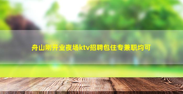 舟山刚开业夜场ktv招聘包住专兼职均可