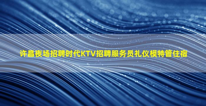 许昌夜场招聘时代KTV招聘服务员礼仪模特管住宿